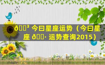 🌳 今曰星座运势（今曰星座 🕷 运势查询2015）